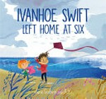 Ivanhoe Swift left home at six / Jane Godwin ; illustrated by A. Yi.