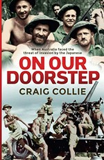 On our doorstep : when Australia faced the threat of invasion by the Japanese / Craig Collie.