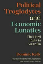 Political troglodytes and economic lunatics : the hard right in Australia / Dominic Kelly.