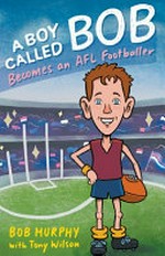 A boy called Bob : becomes an AFL footballer / Bob Murphy with Tony Wilson ; [illustrations by Phillip Marsden].