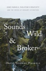 Sounds wild & broken : sonic marvels, evolution's creativity and the crisis of sensory extinction / David George Haskell.