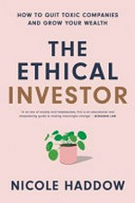 The ethical investor : how to quit toxic companies and grow your wealth / Nicole Haddow.