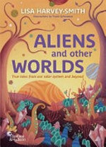 Aliens and other worlds : true tales from our solar system and beyond / Lisa Harvey-Smith ; illustrations by Tracie Grimwood.