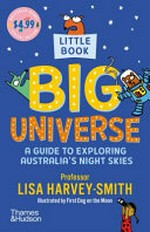 Little book big universe : a guide to exploring Australia's night skies / Lisa Harvey-Smith ; illustrated by First Dog on the Moon.
