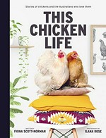 This chicken life : stories of chickens and the Australians who love them / written by Fiona Scott-Norman ; photography by Ilana Rose.