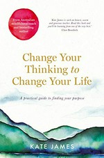 Change your thinking to change your life : a practical guide to finding your purpose / Kate James.