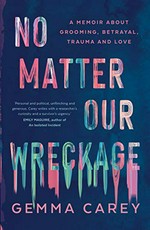 No matter our wreckage : a memoir about grooming, betrayal, trauma and love / Gemma Carey.