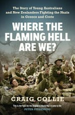 Where the flaming hell are we? : the story of young Australians and New Zealanders fighting the Nazis in Greece and Crete / Craig Collie.