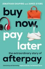 Buy now, pay later : the extraordinary story of Afterpay / Jonathan Shapiro and James Eyers.