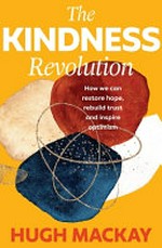 The kindness revolution : how we can restore hope, rebuild trust and inspire optimism / Hugh Mackay.