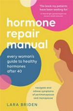 Hormone repair manual : every woman's guide to healthy hormones after 40 / Lara Briden.