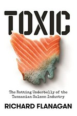Toxic : the rotting underbelly of the Tasmanian salmon industry / Richard Flanagan.