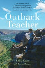 Outback teacher : the inspiring story of a remarkable young woman, life with her students and their adventures in remote Australia / Sally Gare with Freda Marnie.