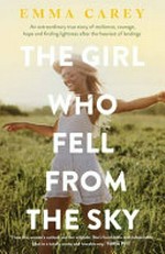 The girl who fell from the sky : an extraordinary true story of resilience, courage, hope and finding lightness after the heaviest of landings / Emma Carey.