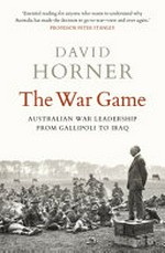 The war game : Australian war leadership from Gallipoli to Iraq / David Horner.