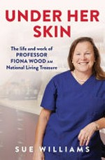 Under her skin : the life and work of Professor Fiona Wood, AM, National Living Treasure / Sue Williams.