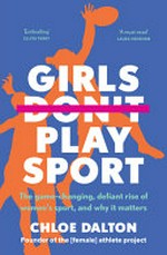 Girls play sport : the game-changing, defiant rise of women's sport, and why it matters / Chloe Dalton, founder of the [female] athlete project.