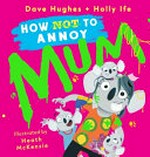 How (not) to annoy mum / Dave Hughes + Holly Ife ; illustrated by Heath McKenzie.