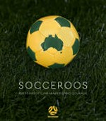 Socceroos : 100 years of camaraderie and courage / author, Martin Lenehan ; co-author, and Adam Burnett ; foreword by Paul Wade.