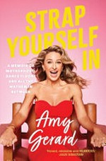 Strap yourself in : a memoir of motherhood, dance floors and all the mayhem in between / Amy Gerard.