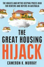 The great housing hijack : the hoaxes and myths keeping prices high for renters and buyers in Australia / Cameron K. Murray.