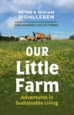 Our little farm : adventures in sustainable living / Peter & Miriam Wohlleben ; translated and adapted by Jane Billinghurst.