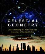Celestial geometry : understanding the astronomical meanings of ancient sites / Ken Taylor.