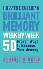 How to develop a brilliant memory week by week : 50 proven ways to enhance your memory / Dominic O'Brien, eight times world memory champion.