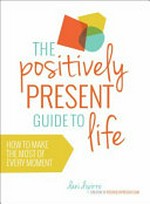 The positively present guide to life : how to make the most of every moment / Dani DiPirro.