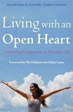 Living with an open heart : how to cultivating compassion in everyday life / Russell Kolts and Thubten Chodron ; [foreword by His Holiness the Dalai Lama].