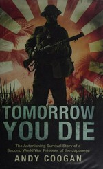 Tomorrow you die : the astonishing survival story of a Second World War prisoner of the Japanese / Andy Coogan and Graham Ogilvy.