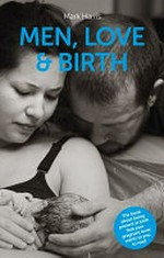 Men, love & birth* : the book about being present at birth that your pregnant lover wants you to read / Mark Harris.