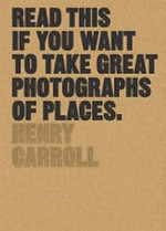 Read this if you want to take great photographs of places / Henry Carroll.