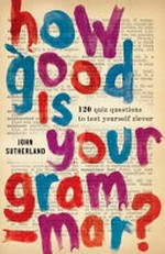 How good is your grammar? : 100 quiz questions (the ultimate test to bring you up to scratch) / John Sutherland.