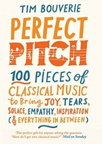 Perfect pitch : 100 pieces of classical music to bring joy, tears, solace, empathy, inspiration (& everything in between) / Tim Bouverie.