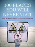 100 places you will never visit : the world's most secret locations / Daniel Smith.