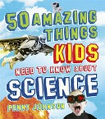 50 amazing things kids need to know about science / Penny Johnson.