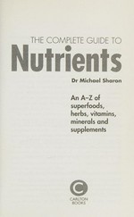 The complete guide to nutrients : an A-Z of superfoods, herbs, vitamins, minerals, and supplements / Dr Michael Sharon.