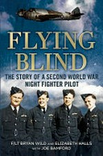 Flying blind : the story of a Second World War night-fighter pilot / F/LT Bryan Wild and Elizabeth Halls, with Joe Bamford.