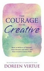 The courage to be creative : how to believe in yourself, your dreams and ideas, and your creative career path / Doreen Virtue.