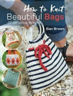 How to knit beautiful bags : 22 gorgeous designs / Sian Brown.