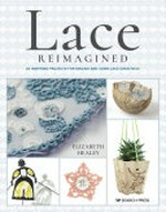 Lace reimagined : 30 inspiring projects for making and using lace creatively / Elizabeth Healey.