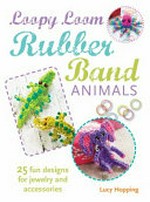 Loopy loom rubber band animals : 25 fun designs for jewelry and accessories / Lucy Hopping.