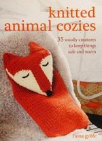Knitted animal cozies : 35 woolly creatures to keep things safe and warm / Fiona Goble.