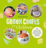 Green crafts for children : 35 step-by-step projects using natural, recycled, and found materials / Emma Hardy.