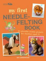 My first needle-felting book : 30 adorable animal projects for children aged 7+ / Mia Underwood.