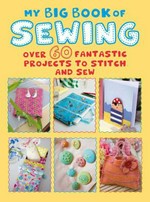 My big book of sewing : over 60 fantastic projects to stitch and sew / editor, Dawn Bates.