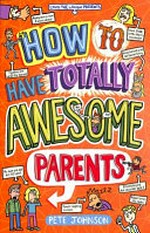How to have totally awesome parents / Pete Johnson ; illustrations by Nikalas Catlow.