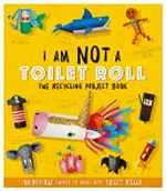 I am not a toilet roll : the recycling project book / [author, Sara Stanford].