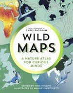 Wild maps : a nature atlas for curious minds / edited by Mike Higgins ; illustrated by Manuel Bortoletti ; foreword by Chris Packham ; consultant, Ian Wright.